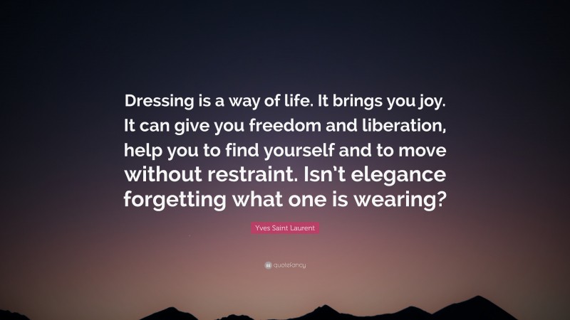 Yves Saint Laurent Quote: “Dressing is a way of life. It brings you joy. It can give you freedom and liberation, help you to find yourself and to move without restraint. Isn’t elegance forgetting what one is wearing?”