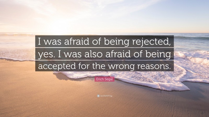 Erich Segal Quote: “I was afraid of being rejected, yes. I was also afraid of being accepted for the wrong reasons.”