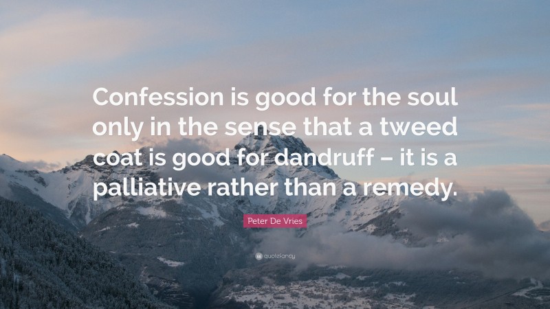 Peter De Vries Quote: “Confession is good for the soul only in the sense that a tweed coat is good for dandruff – it is a palliative rather than a remedy.”
