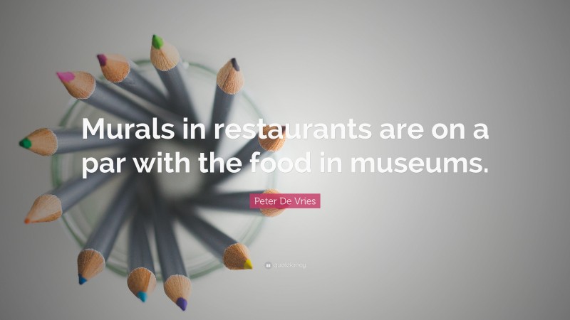 Peter De Vries Quote: “Murals in restaurants are on a par with the food in museums.”