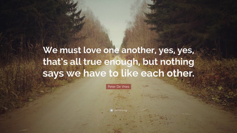 Peter De Vries Quote: “We must love one another, yes, yes, that’s all true enough, but nothing says we have to like each other.”