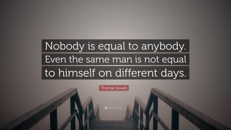Thomas Sowell Quote: “Nobody is equal to anybody. Even the same man is not equal to himself on different days.”