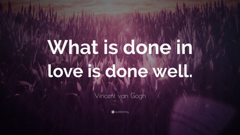 Vincent van Gogh Quote: “What is done in love is done well.”