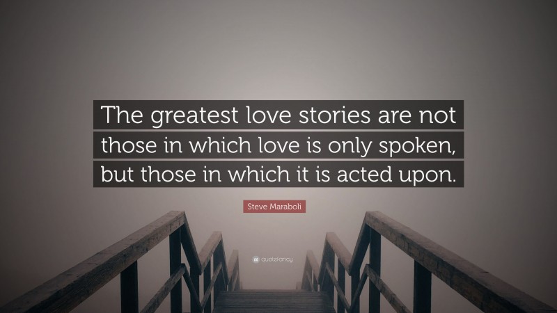 Steve Maraboli Quote: “The greatest love stories are not those in which love is only spoken, but those in which it is acted upon.”