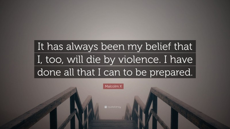 Malcolm X Quote: “It has always been my belief that I, too, will die by violence. I have done all that I can to be prepared.”