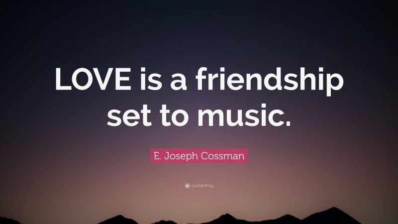 E. Joseph Cossman Quote: “LOVE is a friendship set to music.”