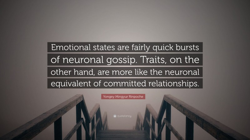 Yongey Mingyur Rinpoche Quote: “Emotional states are fairly quick bursts of neuronal gossip. Traits, on the other hand, are more like the neuronal equivalent of committed relationships.”