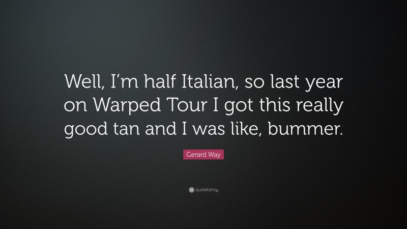 Gerard Way Quote: “Well, I’m half Italian, so last year on Warped Tour I got this really good tan and I was like, bummer.”