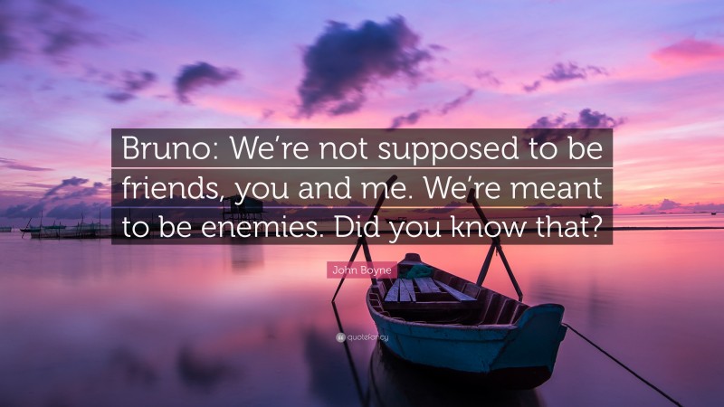 John Boyne Quote: “Bruno: We’re not supposed to be friends, you and me. We’re meant to be enemies. Did you know that?”
