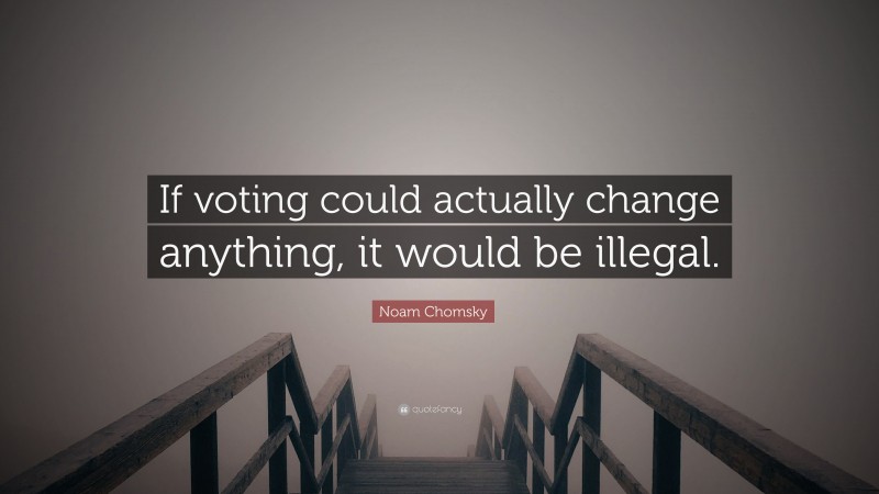 Noam Chomsky Quote: “If voting could actually change anything, it would be illegal.”