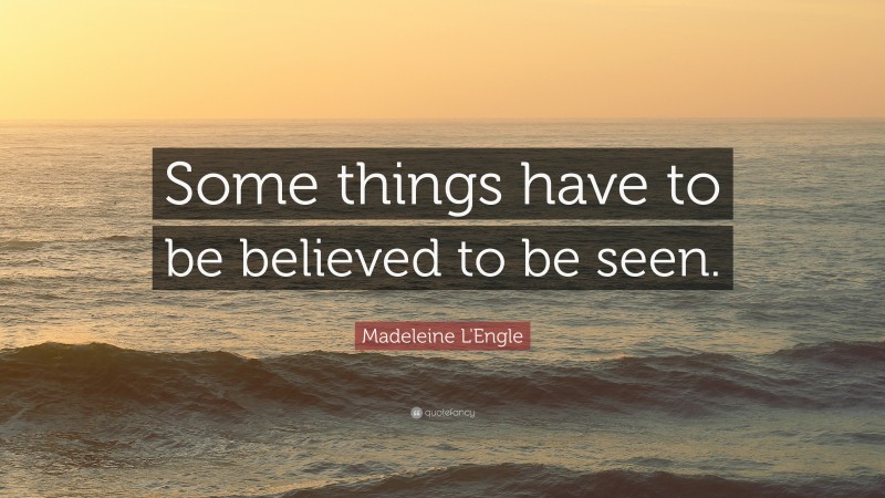 Madeleine L'Engle Quote: “Some things have to be believed to be seen.”