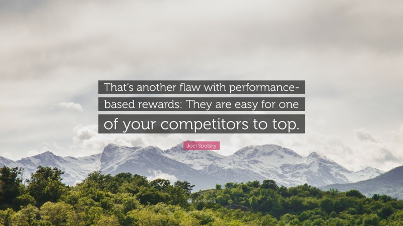 Joel Spolsky Quote: “That’s another flaw with performance-based rewards: They are easy for one of your competitors to top.”