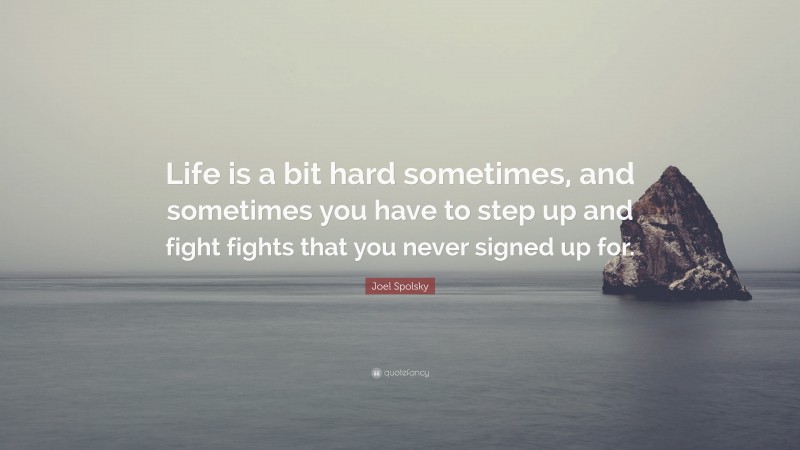 Joel Spolsky Quote: “Life is a bit hard sometimes, and sometimes you have to step up and fight fights that you never signed up for.”
