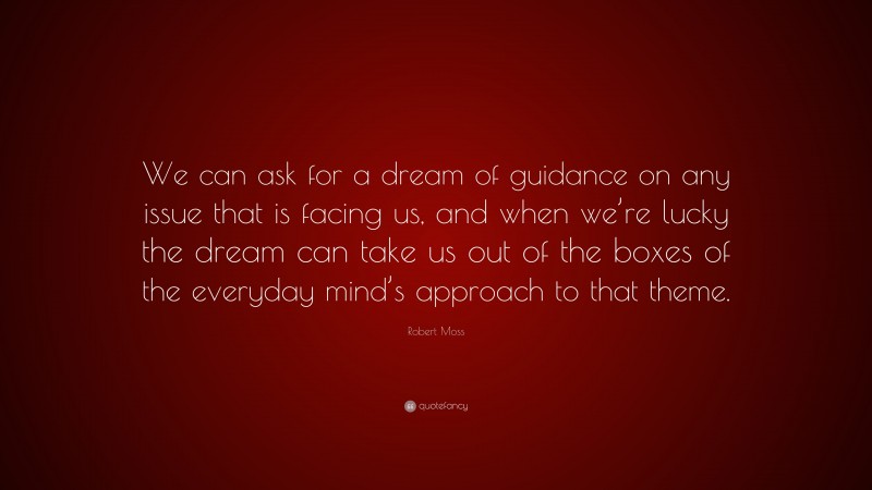 Robert Moss Quote: “We can ask for a dream of guidance on any issue that is facing us, and when we’re lucky the dream can take us out of the boxes of the everyday mind’s approach to that theme.”
