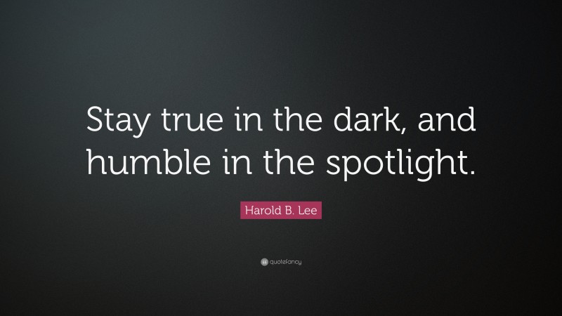 Harold B. Lee Quote: “Stay true in the dark, and humble in the spotlight.”