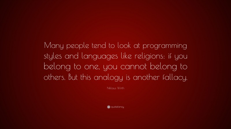 Niklaus Wirth Quote: “Many people tend to look at programming styles and languages like religions: if you belong to one, you cannot belong to others. But this analogy is another fallacy.”