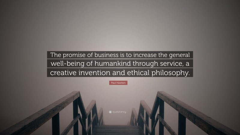 Paul Hawken Quote: “The promise of business is to increase the general well-being of humankind through service, a creative invention and ethical philosophy.”
