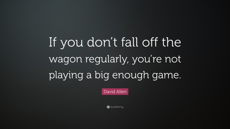 David Allen Quote: “If you don’t fall off the wagon regularly, you’re not playing a big enough game.”