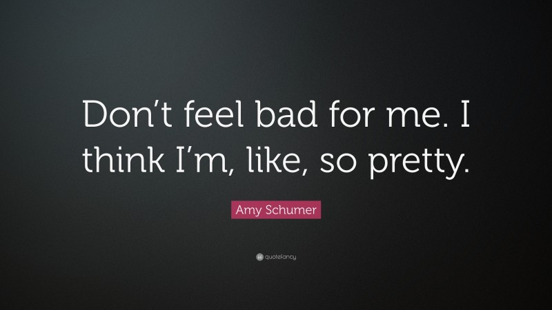 Amy Schumer Quote: “Don’t feel bad for me. I think I’m, like, so pretty.”
