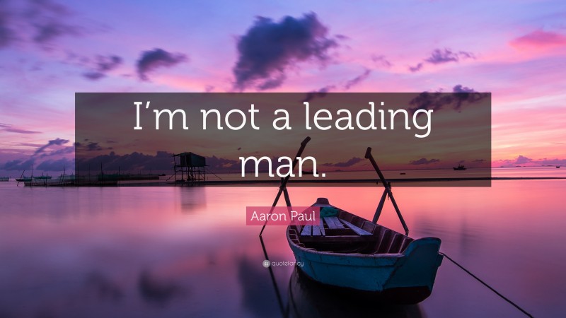 Aaron Paul Quote: “I’m not a leading man.”
