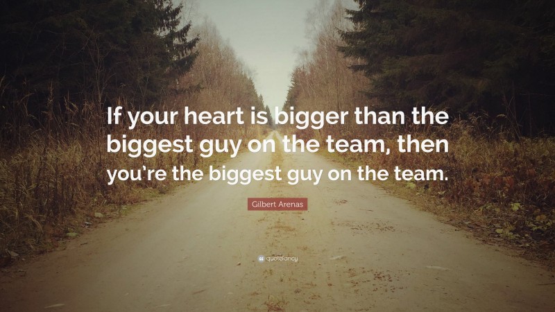 Gilbert Arenas Quote: “If your heart is bigger than the biggest guy on the team, then you’re the biggest guy on the team.”