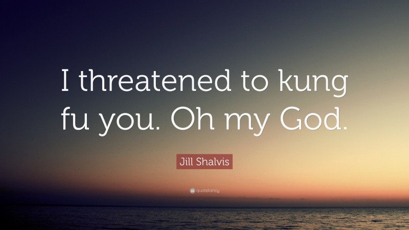 Jill Shalvis Quote: “I threatened to kung fu you. Oh my God.”