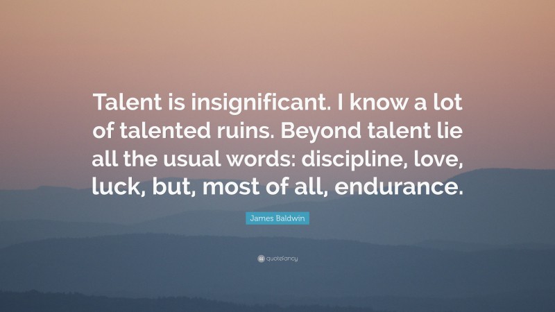 James Baldwin Quote: “Talent is insignificant. I know a lot of talented ruins. Beyond talent lie all the usual words: discipline, love, luck, but, most of all, endurance.”
