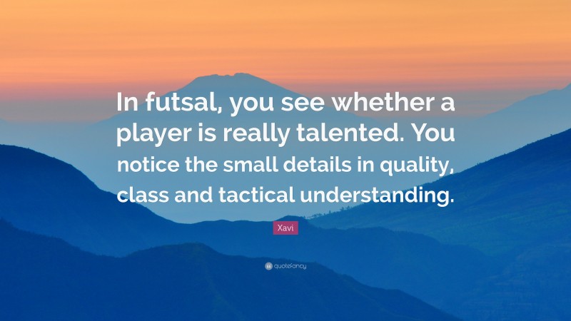 Xavi Quote: “In futsal, you see whether a player is really talented. You notice the small details in quality, class and tactical understanding.”