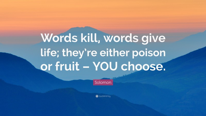 Solomon Quote: “Words kill, words give life; they’re either poison or fruit – YOU choose.”