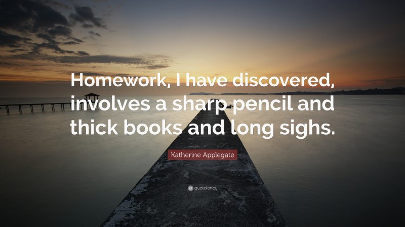 Katherine Applegate Quote: “Homework, I have discovered, involves a sharp pencil and thick books and long sighs.”