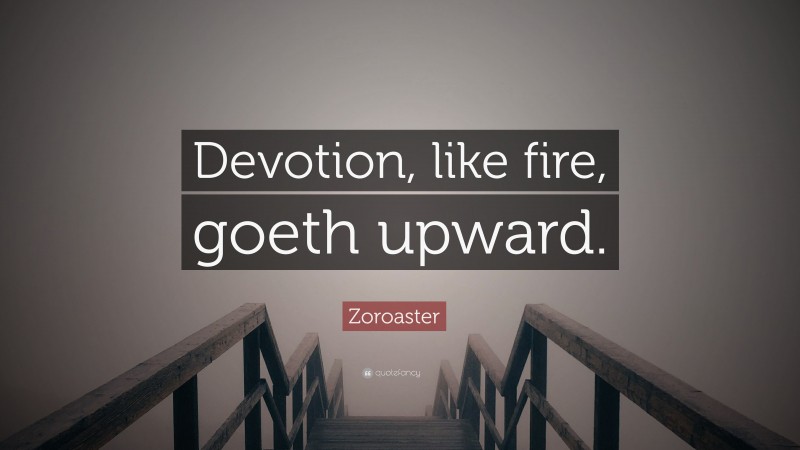 Zoroaster Quote: “Devotion, like fire, goeth upward.”
