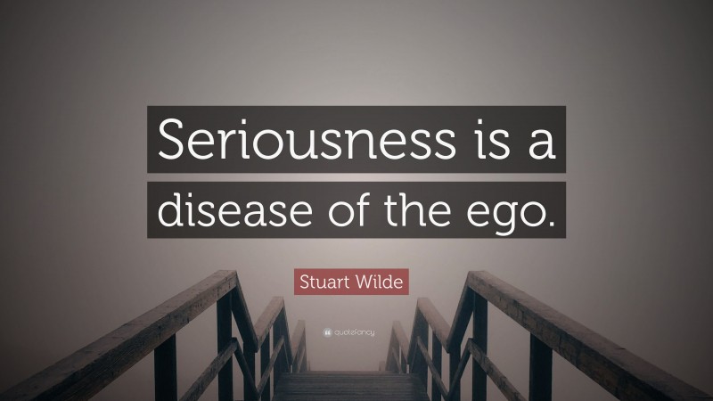 Stuart Wilde Quote: “Seriousness is a disease of the ego.”