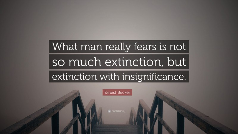 Ernest Becker Quote: “What man really fears is not so much extinction, but extinction with insignificance.”