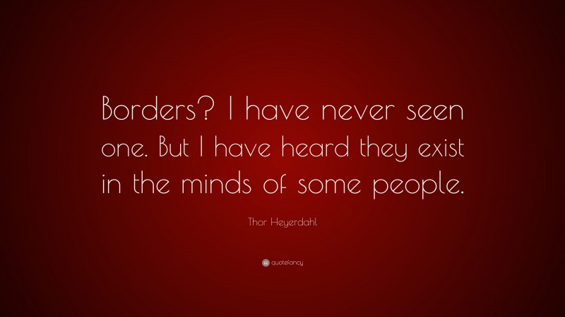 Thor Heyerdahl Quote: “Borders? I have never seen one. But I have heard they exist in the minds of some people.”