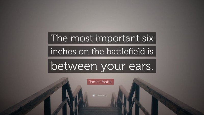 James Mattis Quote: “The most important six inches on the battlefield is between your ears.”
