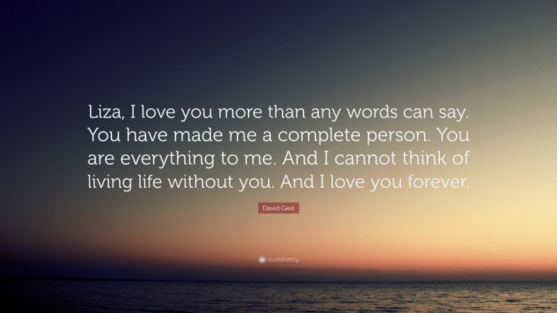 David Gest Quote: “Liza, I love you more than any words can say. You have made me a complete person. You are everything to me. And I cannot think of living life without you. And I love you forever.”