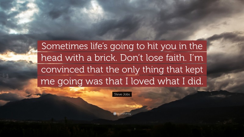 Steve Jobs Quote: “Sometimes life’s going to hit you in the head with a brick. Don’t lose faith. I’m convinced that the only thing that kept me going was that I loved what I did.”