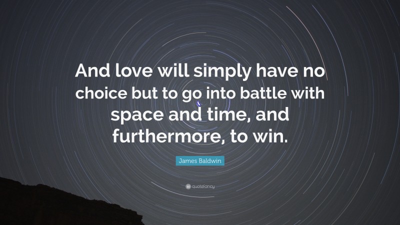 James Baldwin Quote: “And love will simply have no choice but to go into battle with space and time, and furthermore, to win.”
