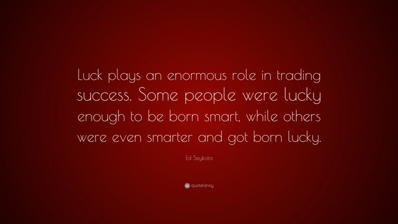 Ed Seykota Quote: “Luck plays an enormous role in trading success. Some people were lucky enough to be born smart, while others were even smarter and got born lucky.”