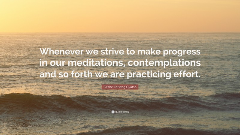 Geshe Kelsang Gyatso Quote: “Whenever we strive to make progress in our meditations, contemplations and so forth we are practicing effort.”