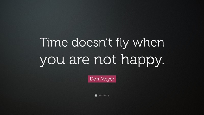 Don Meyer Quote: “Time doesn’t fly when you are not happy.”