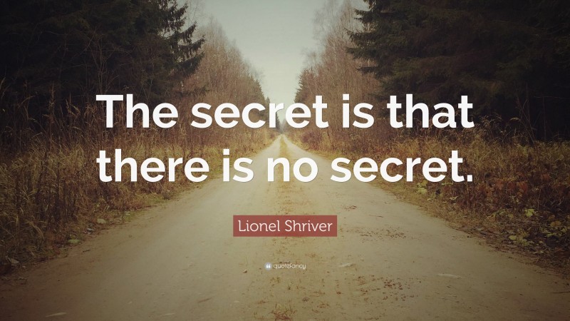 Lionel Shriver Quote: “The secret is that there is no secret.”