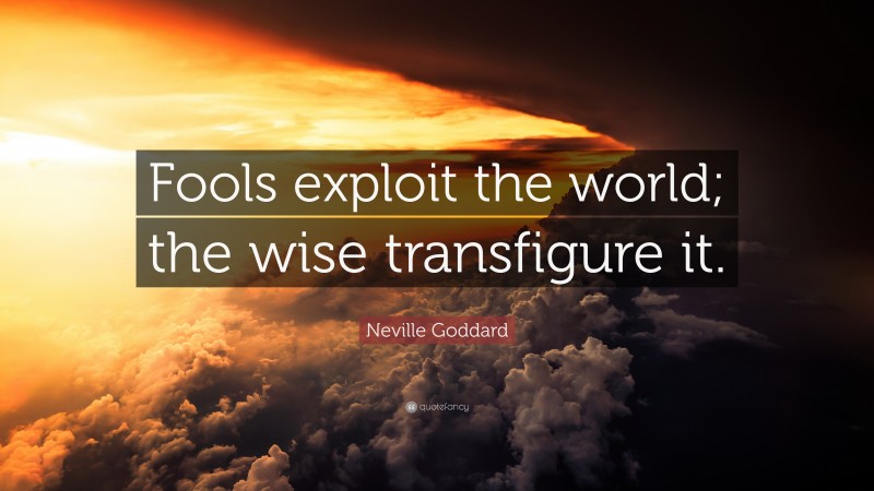 Neville Goddard Quote: “Fools exploit the world; the wise transfigure it.”