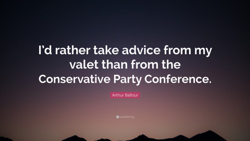 Arthur Balfour Quote: “I’d rather take advice from my valet than from the Conservative Party Conference.”