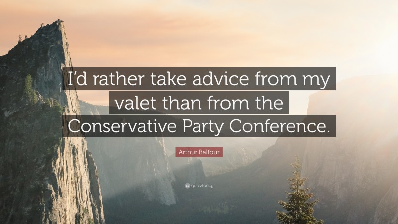 Arthur Balfour Quote: “I’d rather take advice from my valet than from the Conservative Party Conference.”
