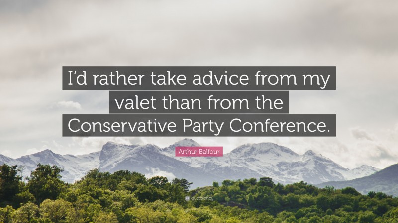 Arthur Balfour Quote: “I’d rather take advice from my valet than from the Conservative Party Conference.”