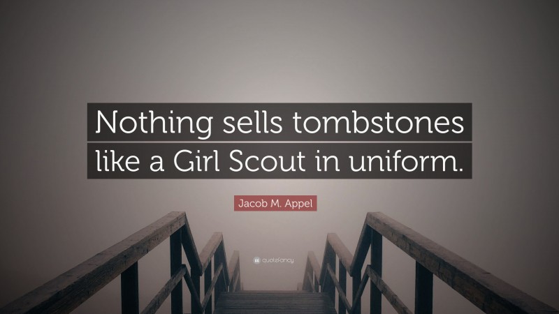 Jacob M. Appel Quote: “Nothing sells tombstones like a Girl Scout in uniform.”