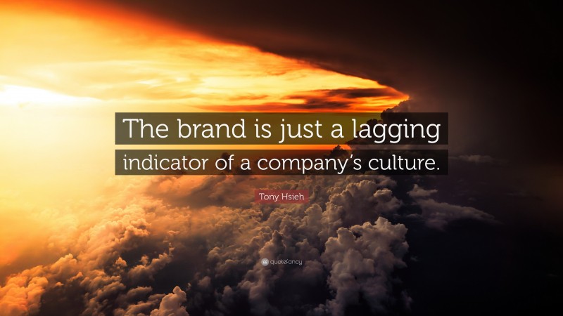 Tony Hsieh Quote: “The brand is just a lagging indicator of a company’s culture.”