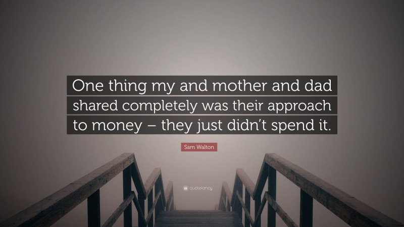 Sam Walton Quote: “One thing my and mother and dad shared completely was their approach to money – they just didn’t spend it.”