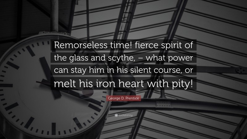 George D. Prentice Quote: “Remorseless time! fierce spirit of the glass and scythe, – what power can stay him in his silent course, or melt his iron heart with pity!”